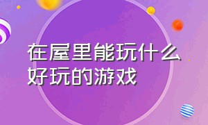 在屋里能玩什么好玩的游戏（在屋里有什么特别好玩的游戏）