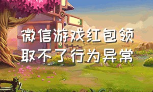 微信游戏红包领取不了行为异常（为什么微信游戏红包领不了怎么回事）