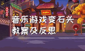 音乐游戏变石头教案及反思