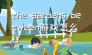 the gardens between游戏怎么样（the gardens between好玩吗）