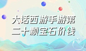 大话西游手游第二十颗宝石价钱（大话西游手游2官网）