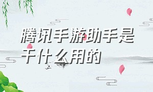 腾讯手游助手是干什么用的（腾讯手游助手到底好不好用）