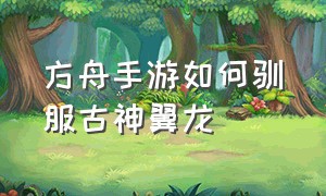 方舟手游如何驯服古神翼龙