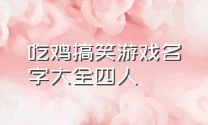 吃鸡搞笑游戏名字大全四人