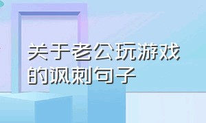 关于老公玩游戏的讽刺句子