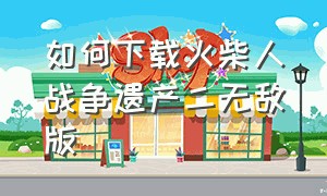 如何下载火柴人战争遗产二无敌版