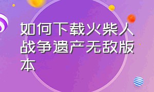 如何下载火柴人战争遗产无敌版本