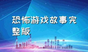 恐怖游戏故事完整版（恐怖游戏故事长篇完整版）