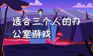 适合三个人的办公室游戏