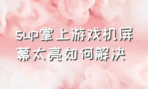 sup掌上游戏机屏幕太亮如何解决