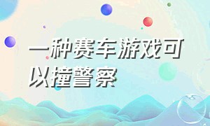 一种赛车游戏可以撞警察（一种赛车游戏可以撞警察的游戏）