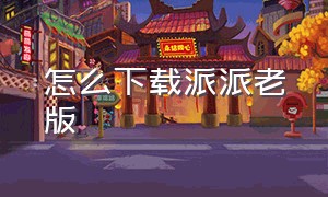 怎么下载派派老版