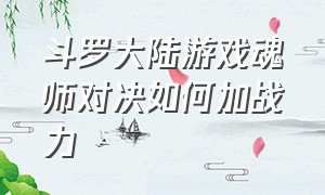 斗罗大陆游戏魂师对决如何加战力（斗罗大陆游戏魂师战力排行榜）