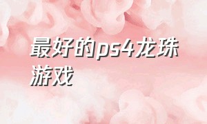 最好的ps4龙珠游戏（七龙珠游戏ps4有几款）