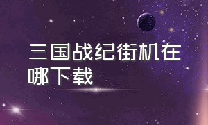 三国战纪街机在哪下载