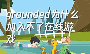 grounded为什么加入不了在线游戏