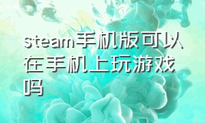 steam手机版可以在手机上玩游戏吗