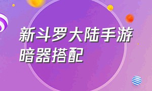 新斗罗大陆手游暗器搭配