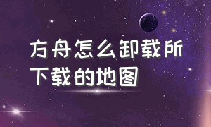 方舟怎么卸载所下载的地图（方舟怎么卸载所下载的地图包）