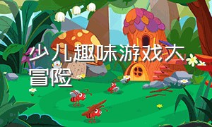 少儿趣味游戏大冒险（少儿趣味游戏大冒险怎么玩）