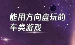 能用方向盘玩的车类游戏（能用方向盘玩的车类游戏叫什么）