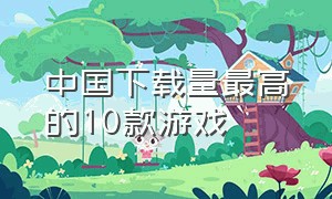 中国下载量最高的10款游戏