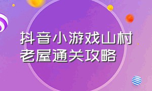 抖音小游戏山村老屋通关攻略