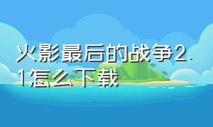 火影最后的战争2.1怎么下载