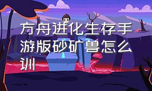 方舟进化生存手游版砂矿兽怎么训