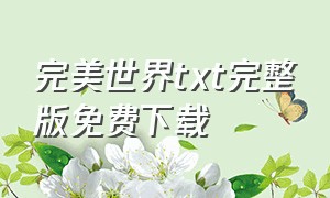 完美世界txt完整版免费下载（完美世界txt下载完整免费）