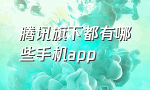 腾讯旗下都有哪些手机app（腾讯旗下直播平台有哪些）