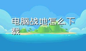 电脑战地怎么下载（电脑版战地下载方法）