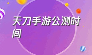 天刀手游公测时间（天刀手游10.16号几点公测）