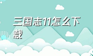 三国志11怎么下载（三国志11怎么下载安装）