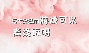 steam游戏可以离线玩吗