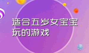 适合五岁女宝宝玩的游戏（适合四五岁小孩玩的游戏）