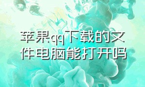 苹果qq下载的文件电脑能打开吗