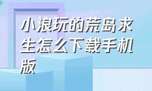 小浪玩的荒岛求生怎么下载手机版