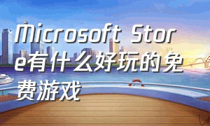 Microsoft Store有什么好玩的免费游戏（微软 store免费游戏推荐）