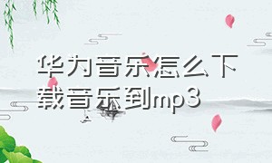 华为音乐怎么下载音乐到mp3