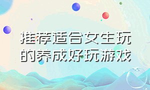 推荐适合女生玩的养成好玩游戏（推荐适合女生玩的养成好玩游戏）