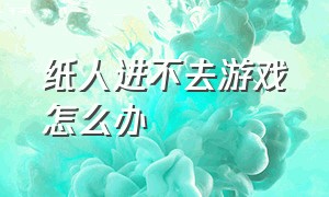 纸人进不去游戏怎么办（在steam上下载了纸人游戏打不开）