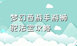 梦幻西游手游狮驼法宝攻略（梦幻西游手游狮驼奇经八脉攻略）