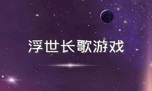 浮世长歌游戏（长恨天歌的游戏下载）