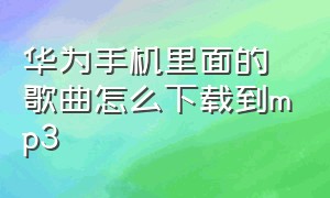 华为手机里面的歌曲怎么下载到mp3