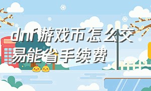 dnf游戏币怎么交易能省手续费