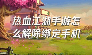 热血江湖手游怎么解除绑定手机（热血江湖手游解绑手机号怎么登录）