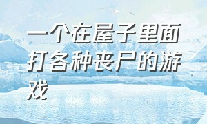 一个在屋子里面打各种丧尸的游戏