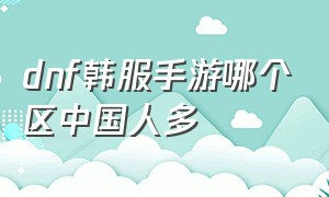 dnf韩服手游哪个区中国人多（dnf手游韩服中国玩家在哪个区）