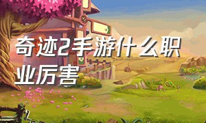 奇迹2手游什么职业厉害（全民奇迹2手游选哪个职业）